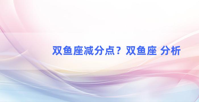 双鱼座减分点？双鱼座 分析